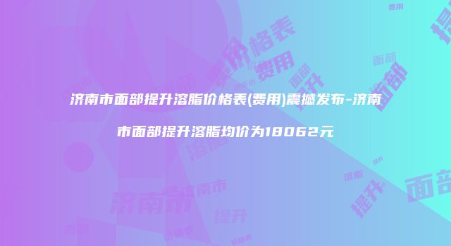 济南市面部提升溶脂价格表(费用)震撼发布-济南市面部提升溶脂均价为18062元