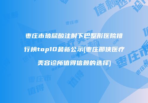 枣庄市玻尿酸注射下巴整形医院排行榜top10最新公示(枣庄邢侠医疗美容诊所值得信赖的选择)