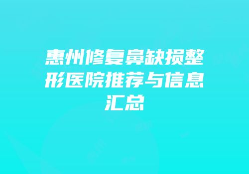 惠州修复鼻缺损整形医院推荐与信息汇总