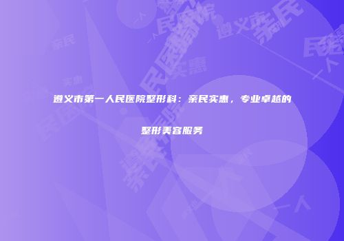 遵义市第一人民医院整形科：亲民实惠，专业卓越的整形美容服务