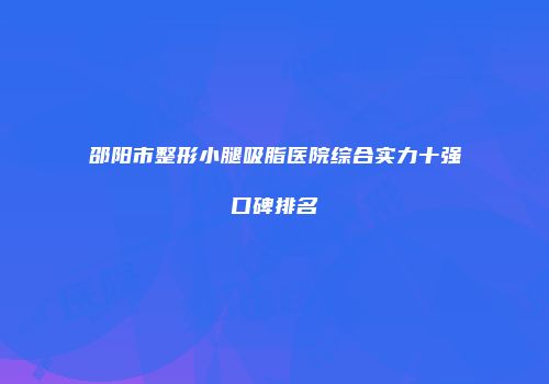 邵阳市整形小腿吸脂医院综合实力十强口碑排名