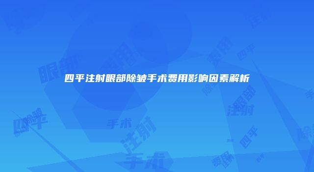四平注射眼部除皱手术费用影响因素解析