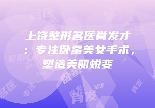 上饶整形名医肖发才：专注卧蚕美女手术，塑造美丽蜕变