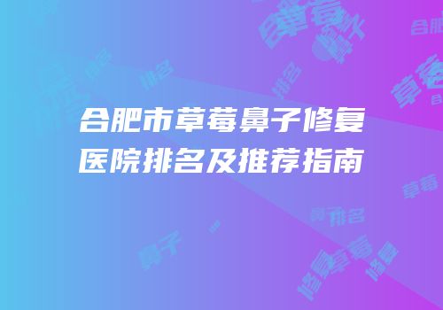 合肥市草莓鼻子修复医院排名及推荐指南
