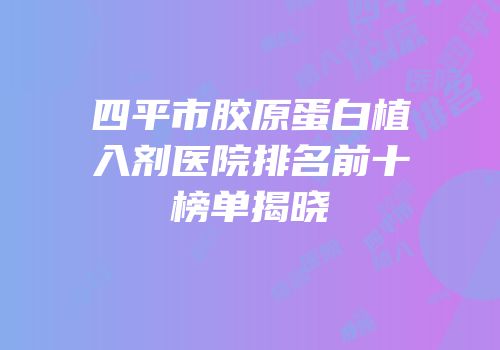 四平市胶原蛋白植入剂医院排名前十榜单揭晓
