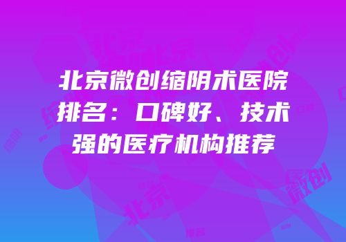 北京微创缩阴术医院排名：口碑好、技术强的医疗机构推荐