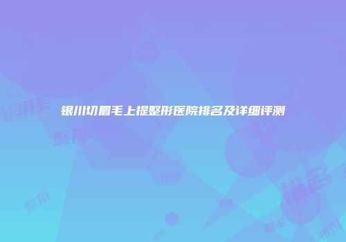 银川切眉毛上提整形医院排名及详细评测