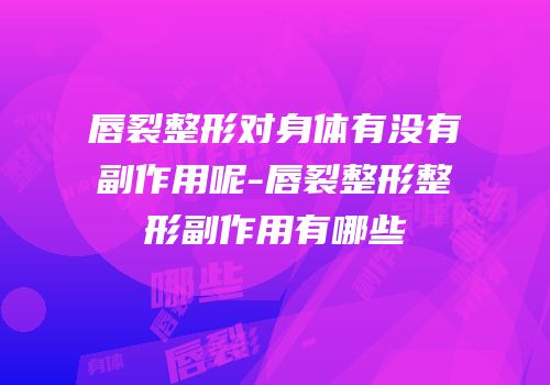 唇裂整形对身体有没有副作用呢-唇裂整形整形副作用有哪些