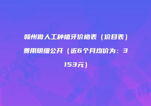赣州做人工种植牙价格表（价目表）费用明细公开（近6个月均价为：3153元）