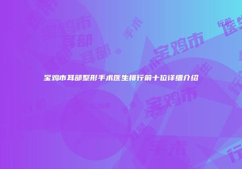 宝鸡市耳部整形手术医生排行前十位详细介绍