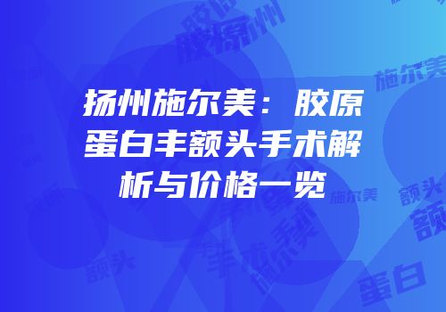 扬州施尔美：胶原蛋白丰额头手术解析与价格一览