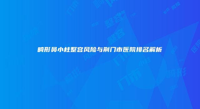 畸形鼻小柱整容风险与荆门市医院排名解析