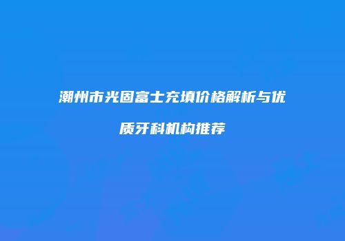 潮州市光固富士充填价格解析与优质牙科机构推荐