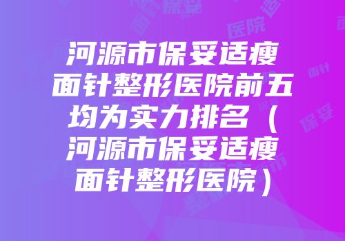 河源市保妥适瘦面针整形医院前五均为实力排名（河源市保妥适瘦面针整形医院）