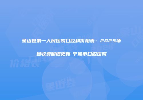 象山县第一人民医院口腔科价格表：2025项目收费明细更新-宁波市口腔医院