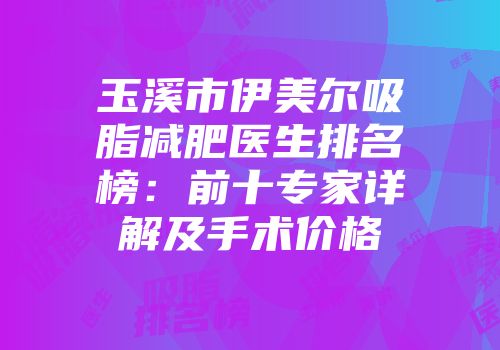玉溪市伊美尔吸脂减肥医生排名榜：前十专家详解及手术价格