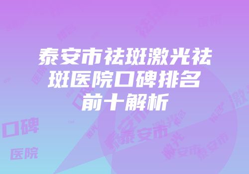 泰安市祛斑激光祛斑医院口碑排名前十解析