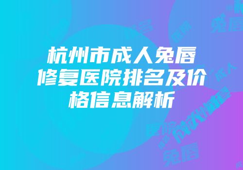 杭州市成人兔唇修复医院排名及价格信息解析