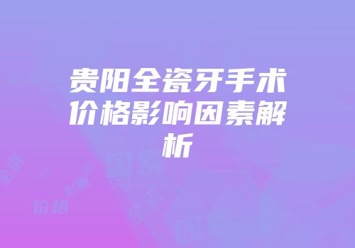 贵阳全瓷牙手术价格影响因素解析
