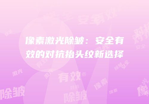 像素激光除皱：安全有效的对抗抬头纹新选择