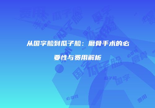 从国字脸到瓜子脸：磨骨手术的必要性与费用解析