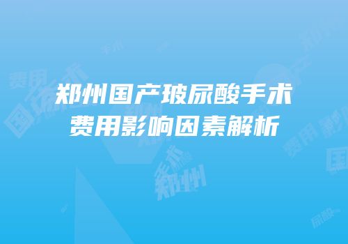 郑州国产玻尿酸手术费用影响因素解析