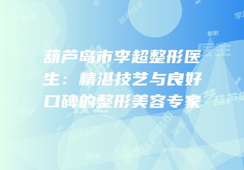 葫芦岛市李超整形医生：精湛技艺与良好口碑的整形美容专家