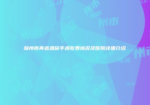 赣州市再造酒窝手术收费情况及医院详细介绍