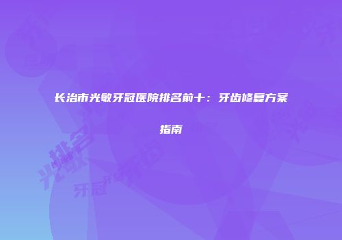 长治市光敏牙冠医院排名前十：牙齿修复方案指南