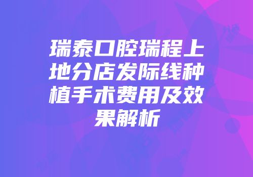 瑞泰口腔瑞程上地分店发际线种植手术费用及效果解析