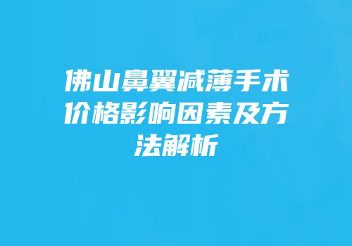 佛山鼻翼减薄手术价格影响因素及方法解析
