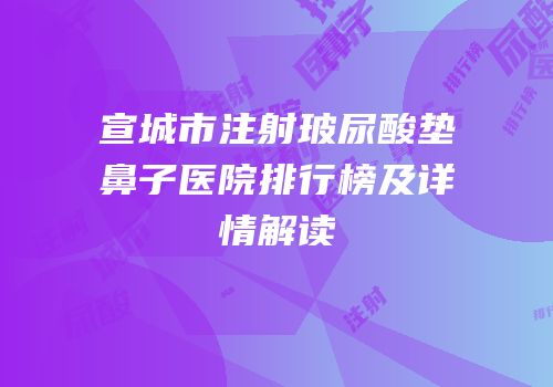 宣城市注射玻尿酸垫鼻子医院排行榜及详情解读