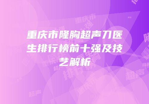 重庆市隆胸超声刀医生排行榜前十强及技艺解析