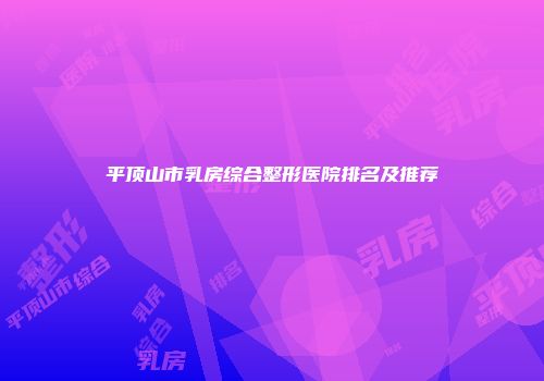 平顶山市乳房综合整形医院排名及推荐