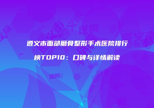 遵义市面部磨骨整形手术医院排行榜TOP10：口碑与详情解读