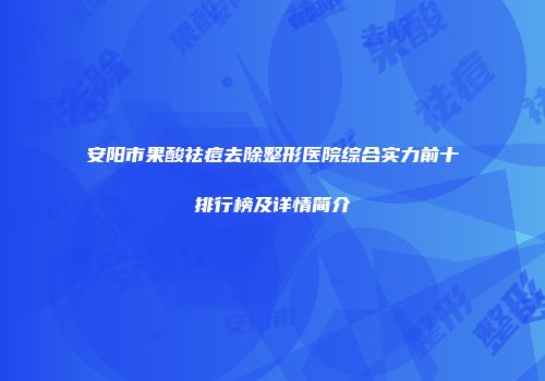安阳市果酸祛痘去除整形医院综合实力前十排行榜及详情简介