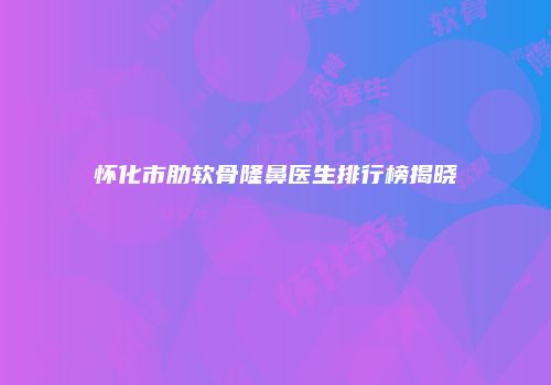 怀化市肋软骨隆鼻医生排行榜揭晓