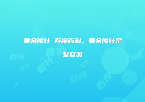 黄金微针 百度百科，黄金微针是整容吗