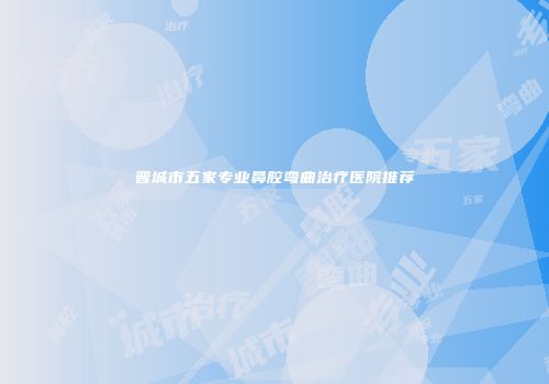 晋城市五家专业鼻腔弯曲治疗医院推荐