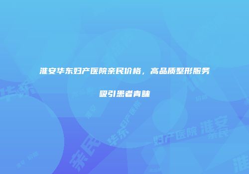 淮安华东妇产医院亲民价格，高品质整形服务吸引患者青睐