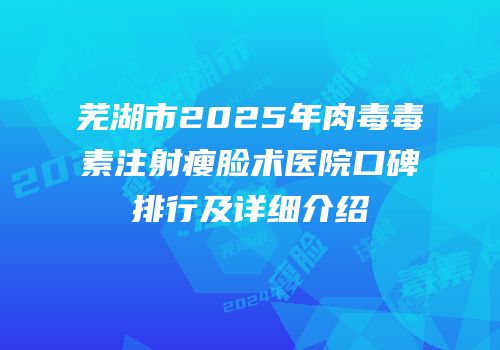 芜湖市2025年肉毒毒素注射瘦脸术医院口碑排行及详细介绍