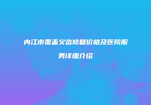 内江市覆盖义齿修复价格及医院服务详细介绍