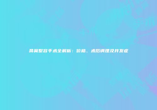 鼻翼整容手术全解析：价格、术后调理及并发症