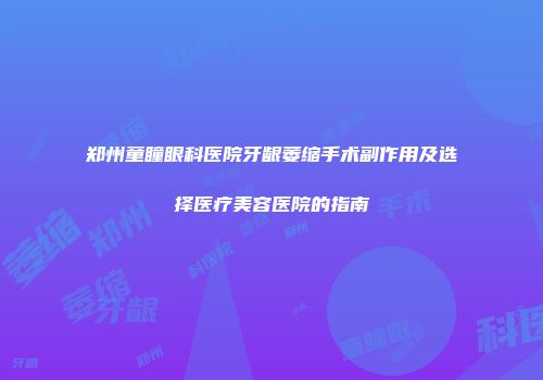 郑州童瞳眼科医院牙龈萎缩手术副作用及选择医疗美容医院的指南