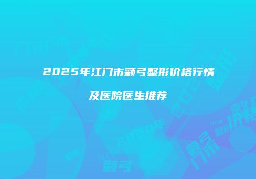 2025年江门市颧弓整形价格行情及医院医生推荐