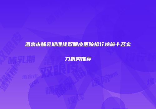 酒泉市哺乳期埋线双眼皮医院排行榜前十名实力机构推荐