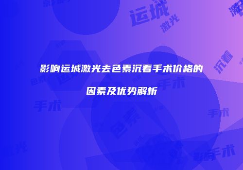影响运城激光去色素沉着手术价格的因素及优势解析