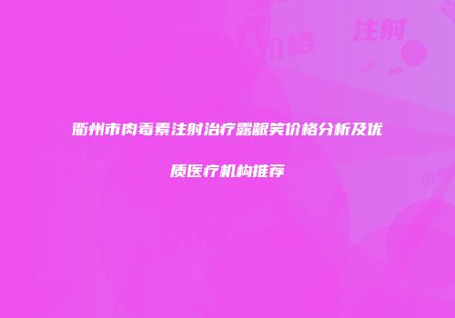 衢州市肉毒素注射治疗露龈笑价格分析及优质医疗机构推荐