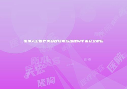 衡水天宏医疗美容医院玻尿酸隆胸手术安全解析