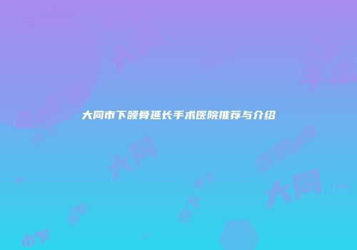 大同市下颌骨延长手术医院推荐与介绍